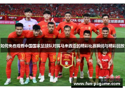 如何免费观看中国国家足球队对阵马来西亚的精彩比赛瞬间与精彩回放