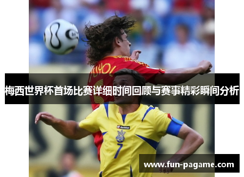 梅西世界杯首场比赛详细时间回顾与赛事精彩瞬间分析