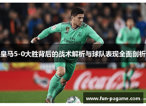 皇马5-0大胜背后的战术解析与球队表现全面剖析