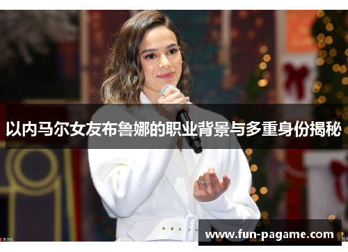 以内马尔女友布鲁娜的职业背景与多重身份揭秘