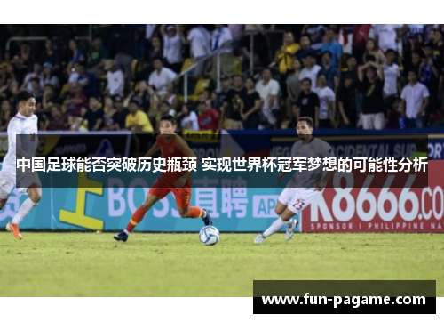 中国足球能否突破历史瓶颈 实现世界杯冠军梦想的可能性分析