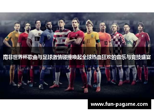 南非世界杯歌曲与足球激情碰撞唤起全球热血狂欢的音乐与竞技盛宴