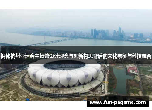 揭秘杭州亚运会主场馆设计理念与创新构思背后的文化象征与科技融合