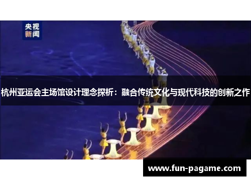 杭州亚运会主场馆设计理念探析：融合传统文化与现代科技的创新之作