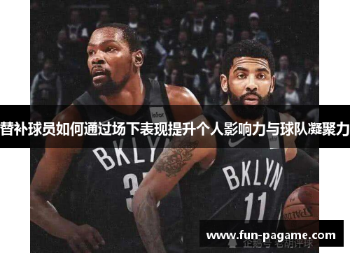 替补球员如何通过场下表现提升个人影响力与球队凝聚力