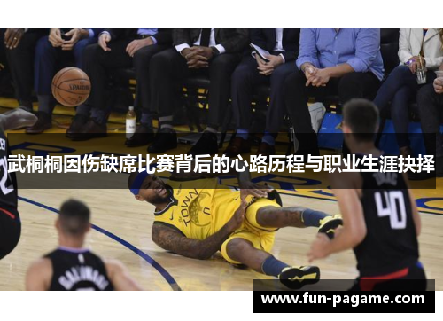 武桐桐因伤缺席比赛背后的心路历程与职业生涯抉择