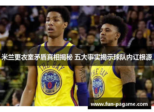 米兰更衣室矛盾真相揭秘 五大事实揭示球队内讧根源