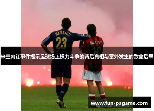 米兰内讧事件揭示足球场上权力斗争的背后真相与意外发生的致命后果