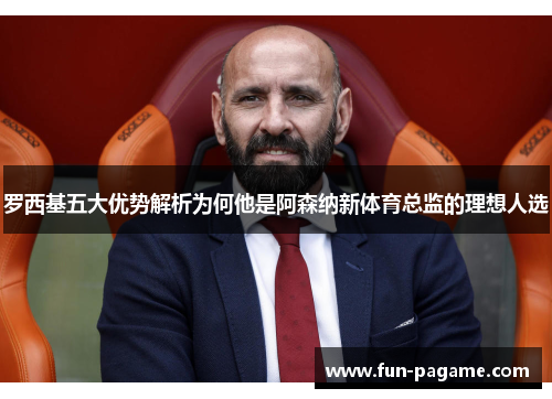 罗西基五大优势解析为何他是阿森纳新体育总监的理想人选