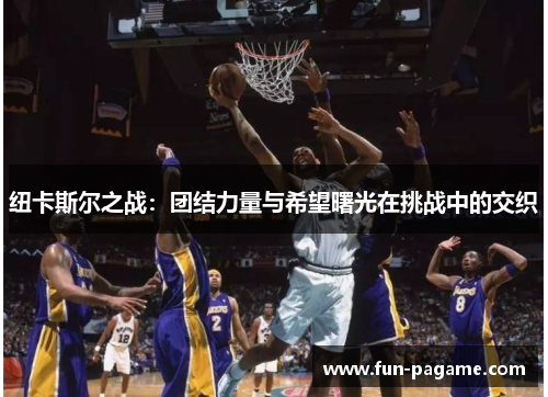 纽卡斯尔之战：团结力量与希望曙光在挑战中的交织