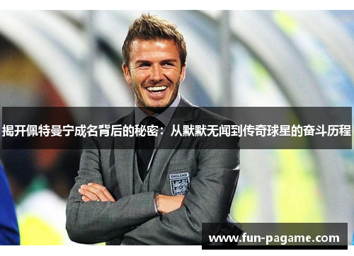 揭开佩特曼宁成名背后的秘密：从默默无闻到传奇球星的奋斗历程