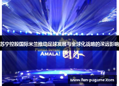 苏宁控股国际米兰推动足球发展与全球化战略的深远影响