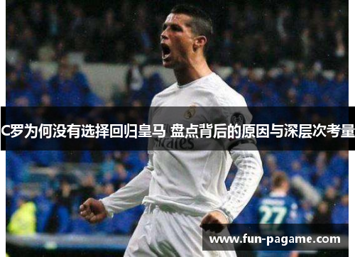 C罗为何没有选择回归皇马 盘点背后的原因与深层次考量