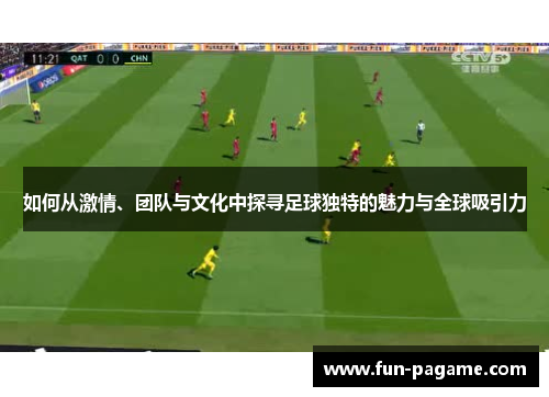 如何从激情、团队与文化中探寻足球独特的魅力与全球吸引力 如何从激情、团队与文化中探寻足球独特的魅力与全球吸引力