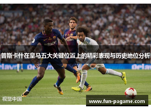 普斯卡什在皇马五大关键位置上的精彩表现与历史地位分析