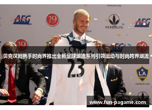 贝克汉姆携手时尚界推出全新足球潮流系列引领运动与时尚跨界潮流