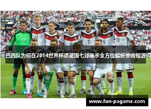 巴西队为何在2014世界杯遭德国七球屠杀全方位解析惨败根源