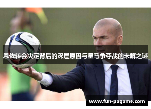 恩佐转会决定背后的深层原因与皇马争夺战的未解之谜
