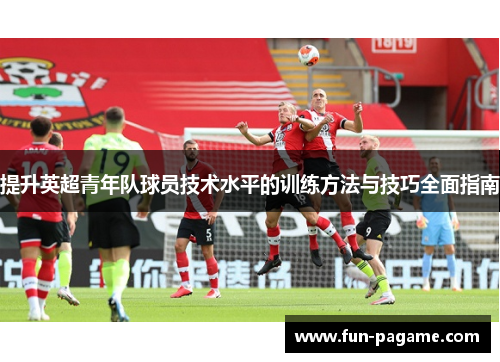 提升英超青年队球员技术水平的训练方法与技巧全面指南