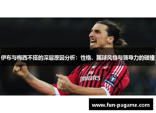 伊布与梅西不搭的深层原因分析：性格、踢球风格与领导力的碰撞