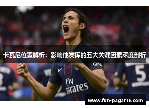 卡瓦尼位置解析：影响他发挥的五大关键因素深度剖析