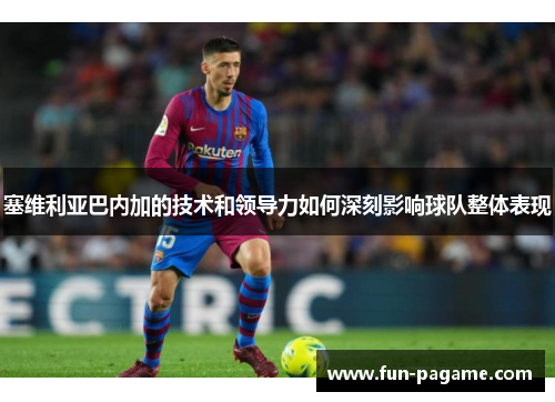 塞维利亚巴内加的技术和领导力如何深刻影响球队整体表现