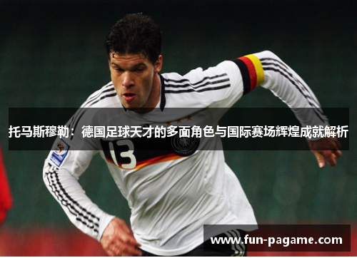 托马斯穆勒：德国足球天才的多面角色与国际赛场辉煌成就解析