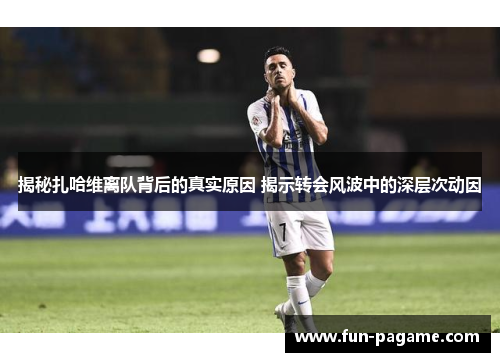 揭秘扎哈维离队背后的真实原因 揭示转会风波中的深层次动因