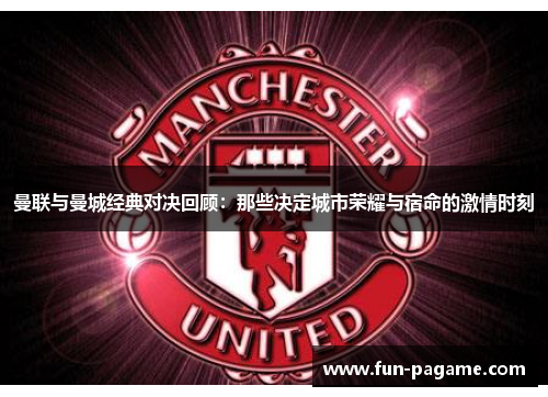 曼联与曼城经典对决回顾：那些决定城市荣耀与宿命的激情时刻
