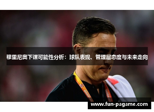 穆里尼奥下课可能性分析：球队表现、管理层态度与未来走向