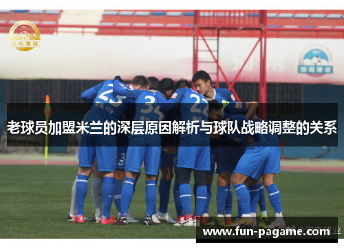 老球员加盟米兰的深层原因解析与球队战略调整的关系