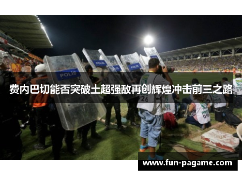 费内巴切能否突破土超强敌再创辉煌冲击前三之路