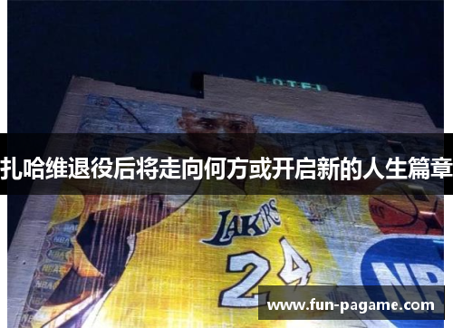 扎哈维退役后将走向何方或开启新的人生篇章