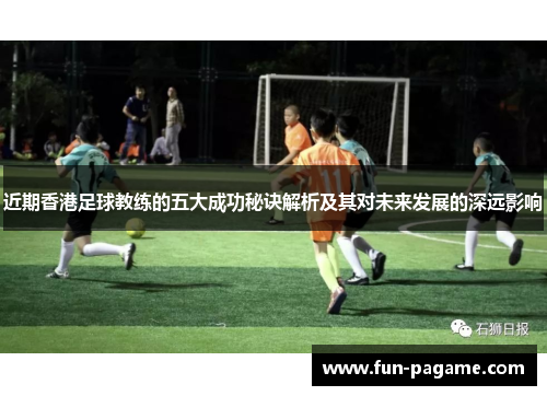 近期香港足球教练的五大成功秘诀解析及其对未来发展的深远影响
