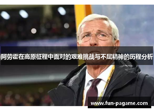 阿劳霍在高原征程中面对的艰难挑战与不屈精神的历程分析