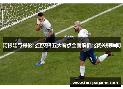 阿根廷与哥伦比亚交锋五大看点全面解析比赛关键瞬间