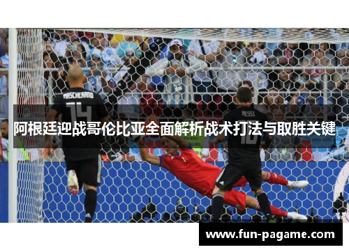 阿根廷迎战哥伦比亚全面解析战术打法与取胜关键