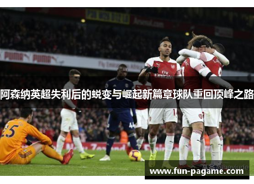 阿森纳英超失利后的蜕变与崛起新篇章球队重回顶峰之路
