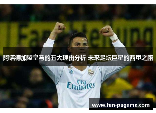 阿诺德加盟皇马的五大理由分析 未来足坛巨星的西甲之路