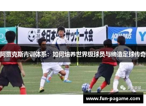 阿贾克斯青训体系：如何培养世界级球员与缔造足球传奇