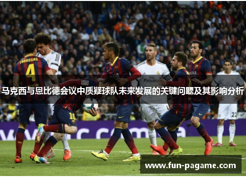 马克西与恩比德会议中质疑球队未来发展的关键问题及其影响分析