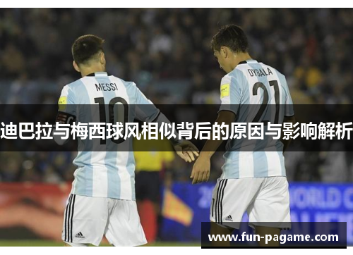 迪巴拉与梅西球风相似背后的原因与影响解析