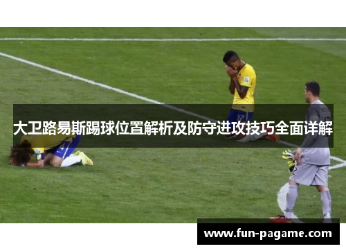 大卫路易斯踢球位置解析及防守进攻技巧全面详解
