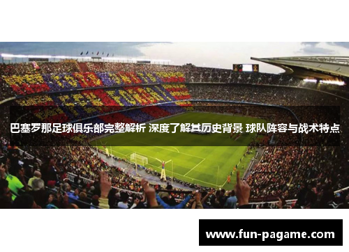 巴塞罗那足球俱乐部完整解析 深度了解其历史背景 球队阵容与战术特点