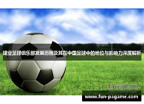 建业足球俱乐部发展历程及其在中国足球中的地位与影响力深度解析