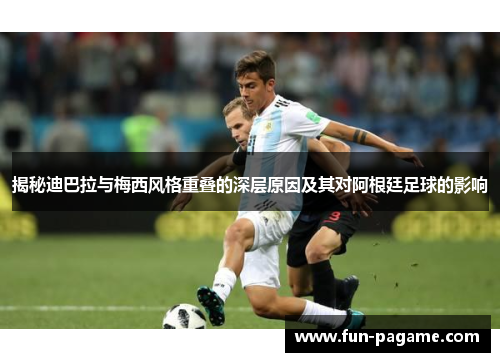 揭秘迪巴拉与梅西风格重叠的深层原因及其对阿根廷足球的影响