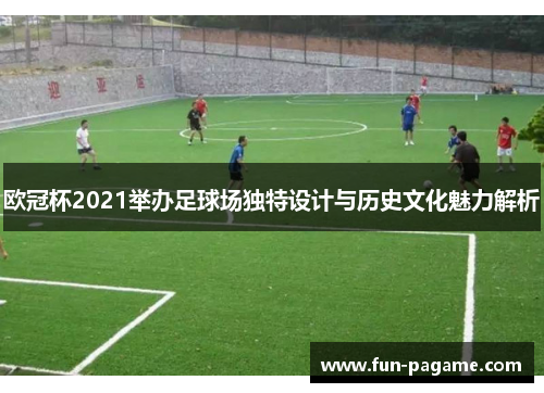 欧冠杯2021举办足球场独特设计与历史文化魅力解析