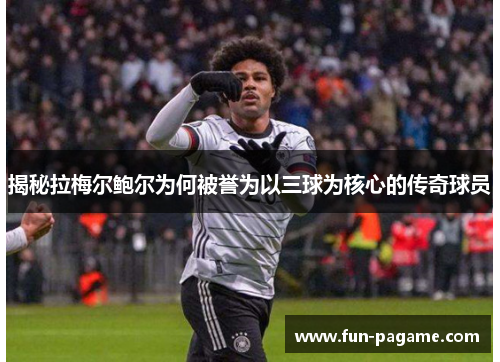 揭秘拉梅尔鲍尔为何被誉为以三球为核心的传奇球员