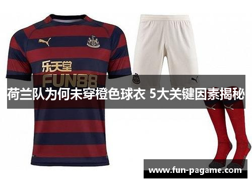 荷兰队为何未穿橙色球衣 5大关键因素揭秘
