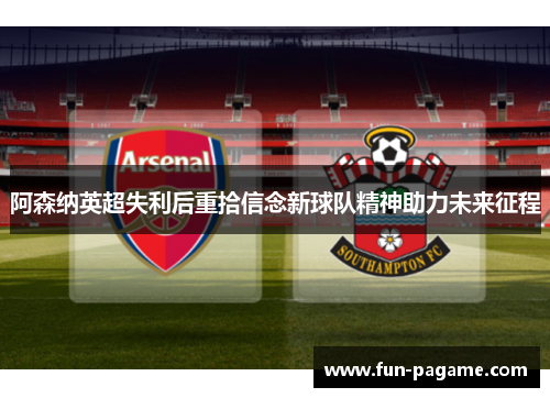 阿森纳英超失利后重拾信念新球队精神助力未来征程